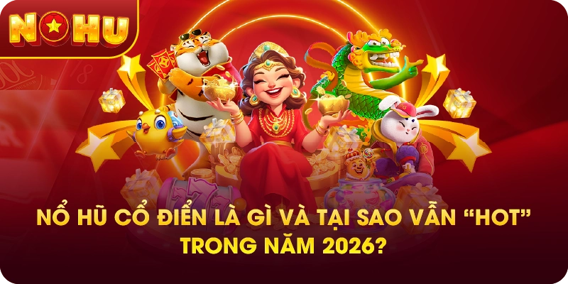 Nổ hũ cổ điển là gì và tại sao vẫn “hot” trong năm 2026?